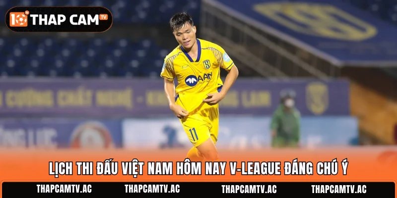 Lịch thi đấu Việt Nam hôm nay V-League đáng chú ý