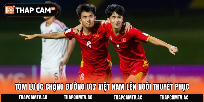 Tóm lược chặng đường U17 Việt Nam lên ngôi thuyết phục