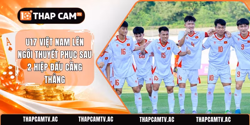 U17 Việt Nam Lên Ngôi Thuyết Phục Sau 2 Hiệp Đấu Căng Thẳng